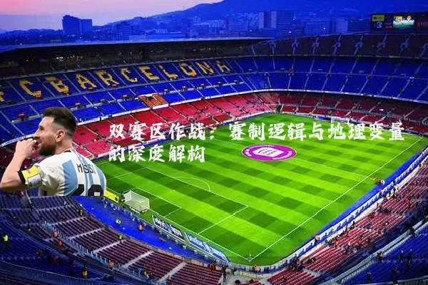 双赛区作战:赛制逻辑与地理变量的深度解构