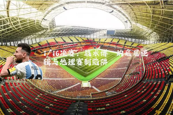 1/16决赛:战术博弈的底层逻辑与地理赛制陷阱