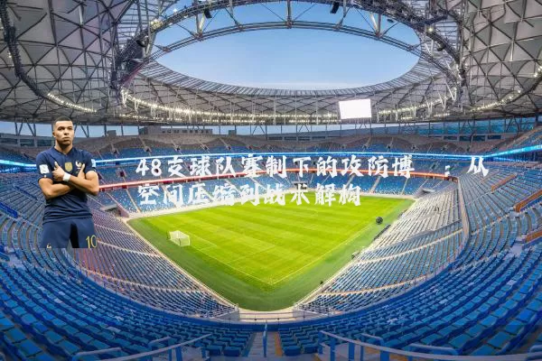 48支球队赛制下的攻防博弈:从空间压缩到战术解构