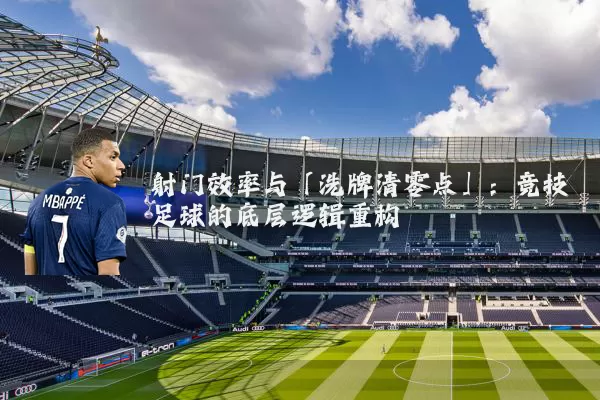 射门效率与「洗牌清零点」:竞技足球的底层逻辑重构