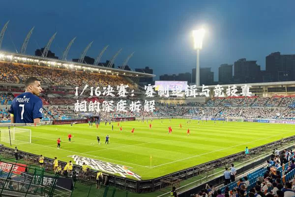 1/16决赛:赛制逻辑与竞技真相的深度拆解