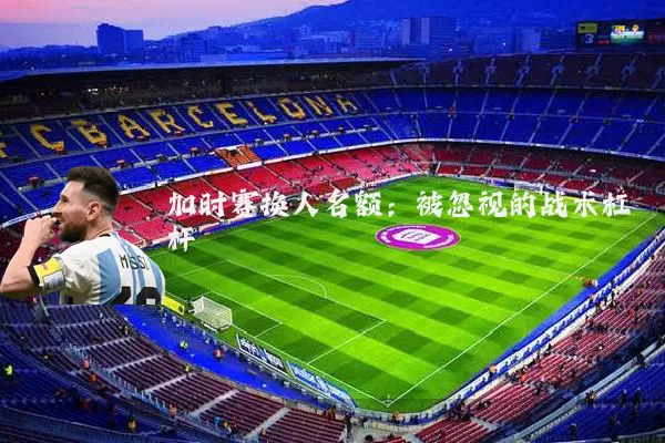 加时赛换人名额:被忽视的战术杠杆