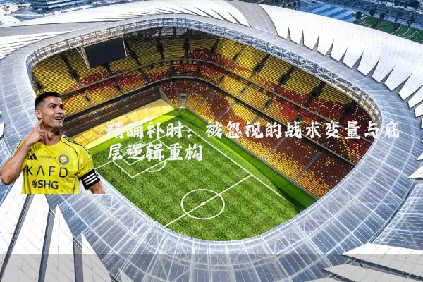 精确补时:被忽视的战术变量与底层逻辑重构