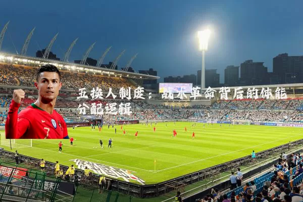 五换人制度：战术革命背后的体能分配逻辑