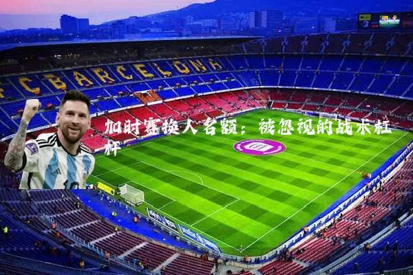 加时赛换人名额:被忽视的战术杠杆