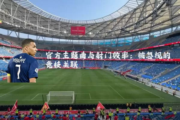 官方主题曲与射门效率：被忽视的竞技关联