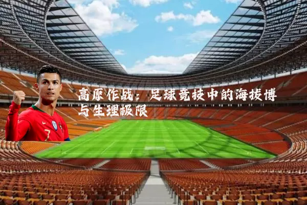 高原作战:足球竞技中的海拔博弈与生理极限