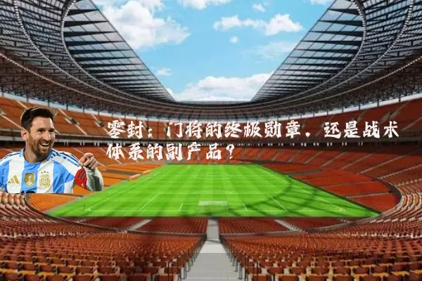 零封:门将的终极勋章,还是战术体系的副产品?
