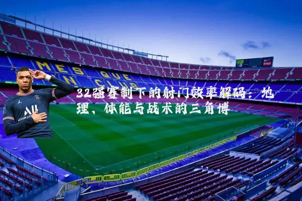 32强赛制下的射门效率解码:地理、体能与战术的三角博弈