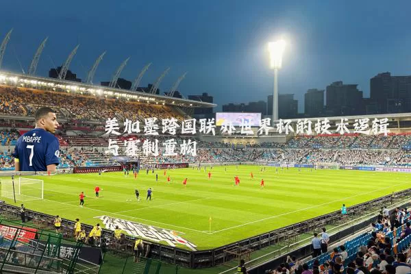 美加墨跨国联办世界杯的技术逻辑与赛制重构