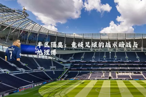 半区隔离：竞技足球的战术暗战与地理博弈