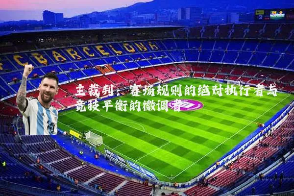 主裁判:赛场规则的绝对执行者与竞技平衡的微调者