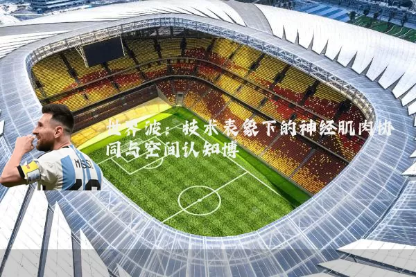 世界波:技术表象下的神经肌肉协同与空间认知博弈